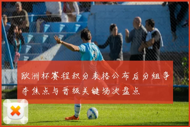 欧洲杯赛程积分表格公布后分组争夺焦点与晋级关键场次盘点