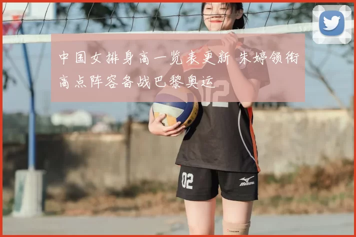 中国女排身高一览表更新 朱婷领衔高点阵容备战巴黎奥运