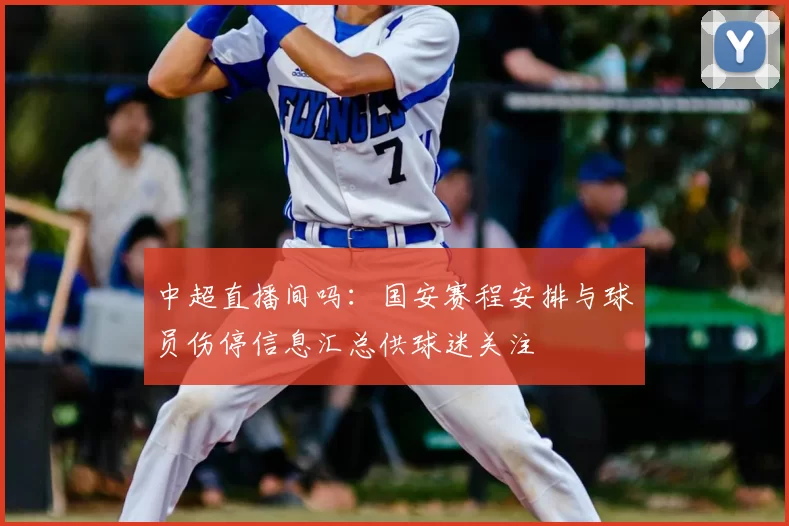 中超直播间吗：国安赛程安排与球员伤停信息汇总供球迷关注