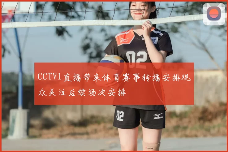 CCTV1直播带来体育赛事转播安排观众关注后续场次安排