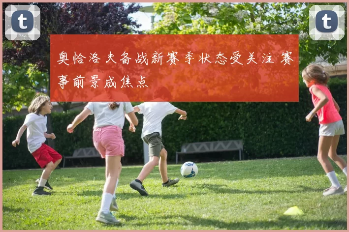奥恰洛夫备战新赛季状态受关注 赛事前景成焦点