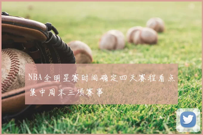 NBA全明星赛时间确定四天赛程看点集中周末三项赛事
