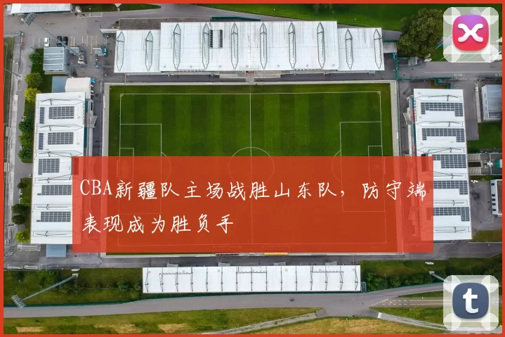 CBA新疆队主场战胜山东队，防守端表现成为胜负手