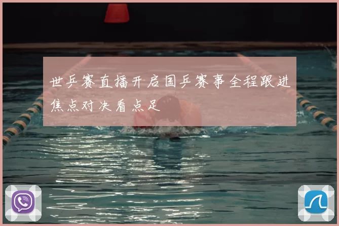 世乒赛直播开启国乒赛事全程跟进焦点对决看点足