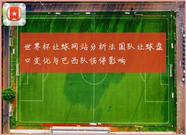 世界杯让球网站分析法国队让球盘口变化与巴西队伤停影响