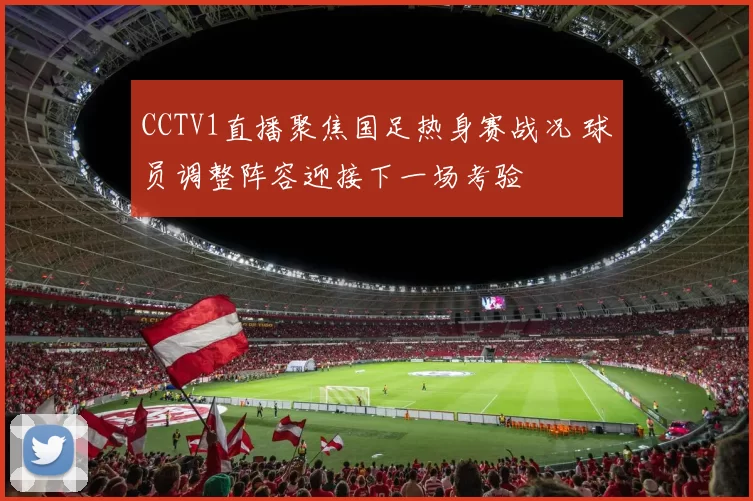 CCTV1直播聚焦国足热身赛战况 球员调整阵容迎接下一场考验