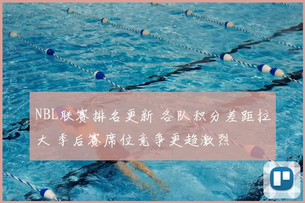 NBL联赛排名更新 各队积分差距拉大 季后赛席位竞争更趋激烈