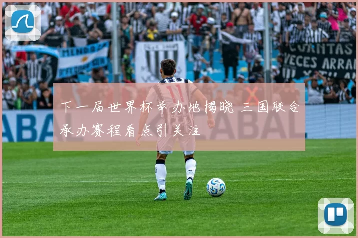 下一届世界杯举办地揭晓 三国联合承办赛程看点引关注