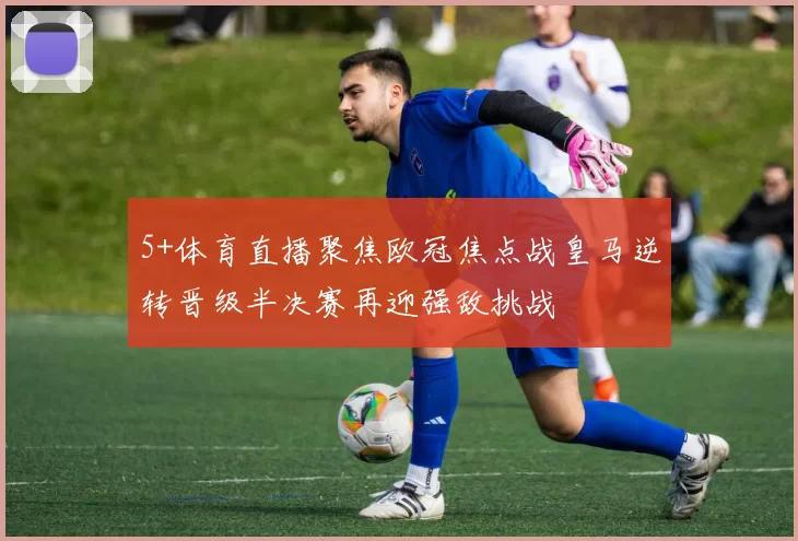 5+体育直播聚焦欧冠焦点战皇马逆转晋级半决赛再迎强敌挑战