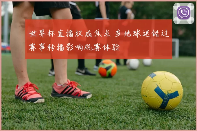 世界杯直播权成焦点 多地球迷错过赛事转播影响观赛体验