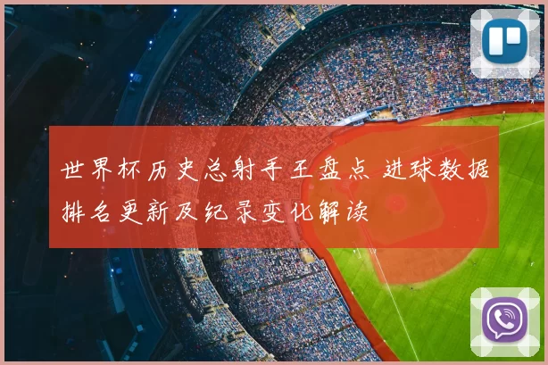 世界杯历史总射手王盘点 进球数据排名更新及纪录变化解读