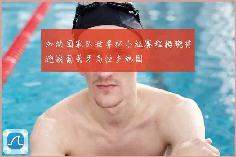 加纳国家队世界杯小组赛程揭晓将迎战葡萄牙乌拉圭韩国