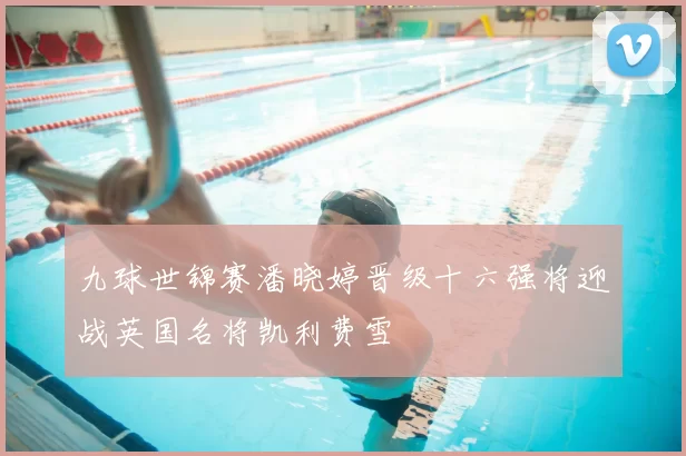 九球世锦赛潘晓婷晋级十六强将迎战英国名将凯利费雪