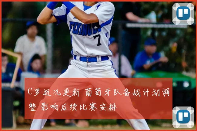 C罗近况更新 葡萄牙队备战计划调整 影响后续比赛安排