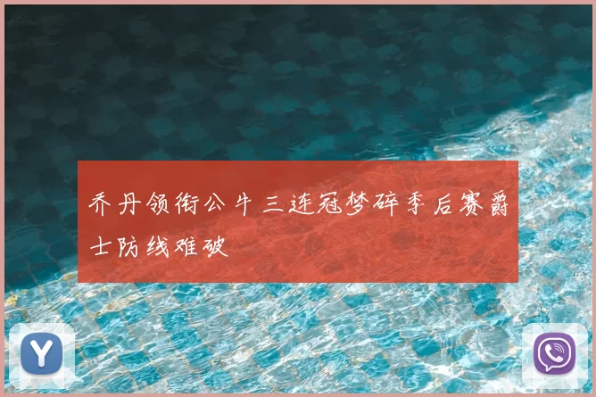 乔丹领衔公牛三连冠梦碎季后赛爵士防线难破