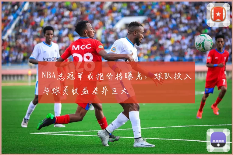 NBA总冠军戒指价格曝光，球队投入与球员收益差异巨大