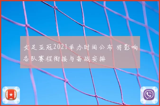 女足亚冠2021举办时间公布 将影响各队赛程衔接与备战安排