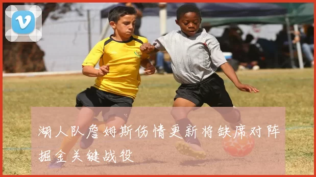 湖人队詹姆斯伤情更新将缺席对阵掘金关键战役