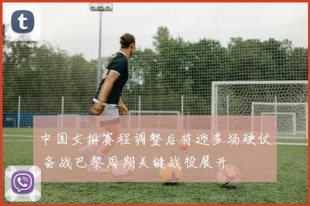 中国女排赛程调整后将迎多场硬仗 备战巴黎周期关键战役展开