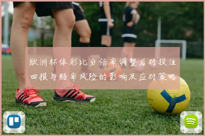 欧洲杯体彩比分倍率调整后对投注回报与赔率风险的影响及应对策略解读