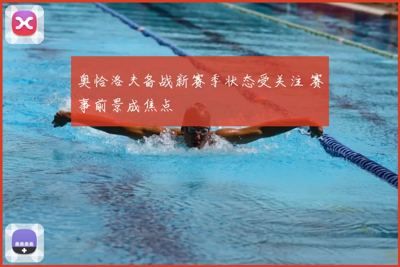 奥恰洛夫备战新赛季状态受关注 赛事前景成焦点