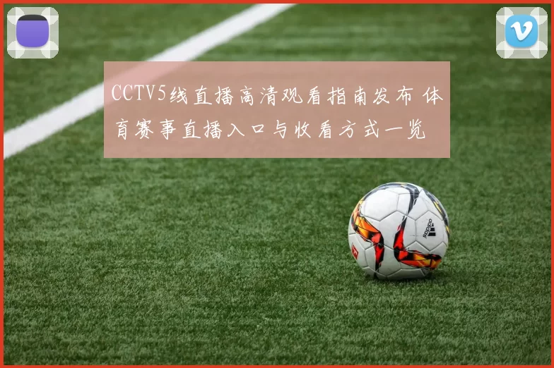 CCTV5线直播高清观看指南发布 体育赛事直播入口与收看方式一览