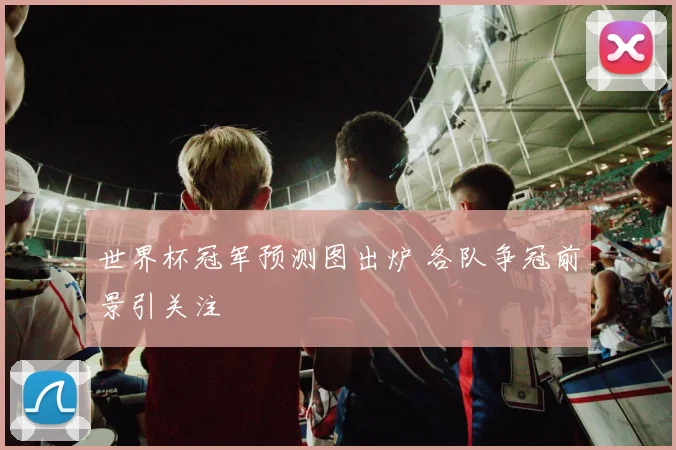 世界杯冠军预测图出炉 各队争冠前景引关注