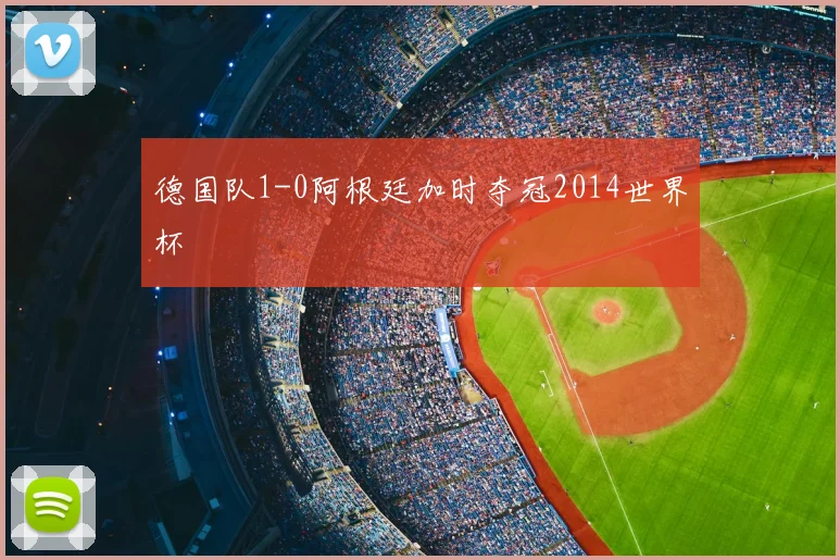德国队1-0阿根廷加时夺冠2014世界杯