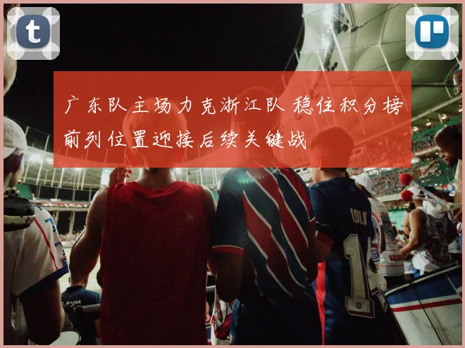 广东队主场力克浙江队 稳住积分榜前列位置迎接后续关键战
