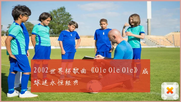 2002世界杯歌曲《Ole Ole Ole》成球迷永恒经典