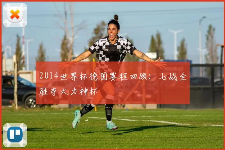 2014世界杯德国赛程回顾:七战全胜夺大力神杯