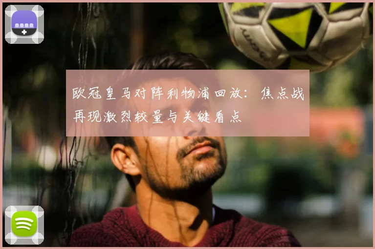 欧冠皇马对阵利物浦回放：焦点战再现激烈较量与关键看点