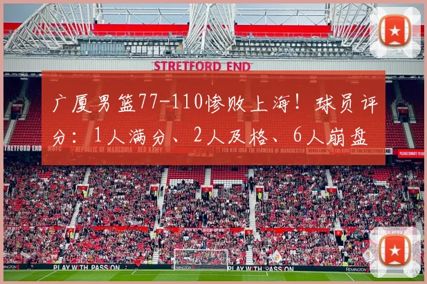广厦男篮77-110惨败上海！球员评分：1人满分、2人及格、6人崩盘