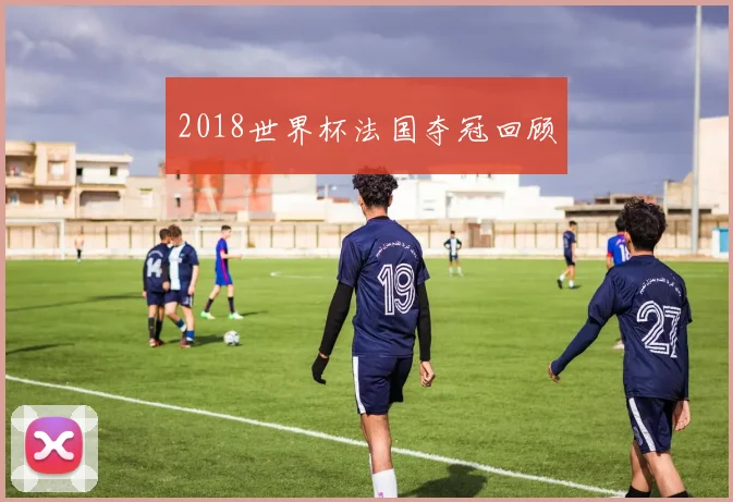 2018世界杯法国夺冠回顾