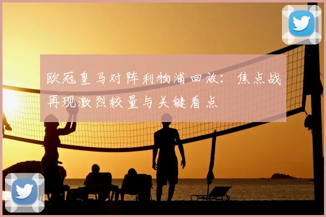 欧冠皇马对阵利物浦回放:焦点战再现激烈较量与关键看点