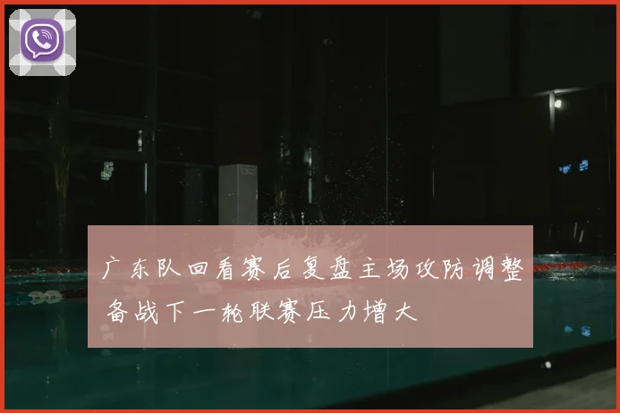 广东队回看赛后复盘主场攻防调整 备战下一轮联赛压力增大