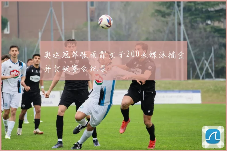 奥运冠军张雨霏女子200米蝶泳摘金并打破赛会纪录