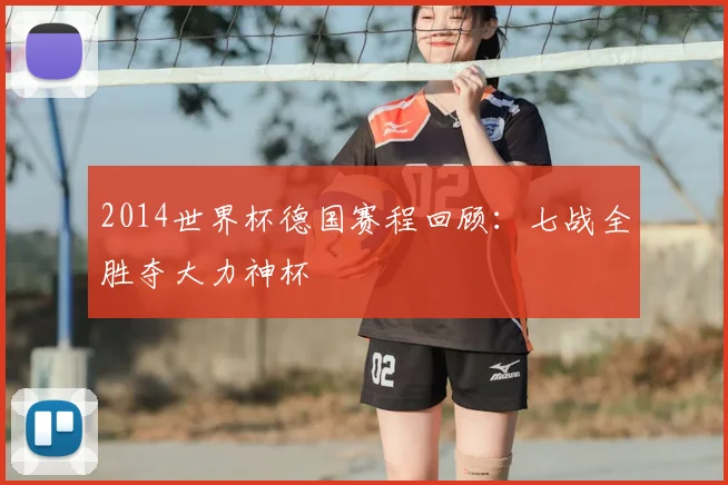 2014世界杯德国赛程回顾：七战全胜夺大力神杯