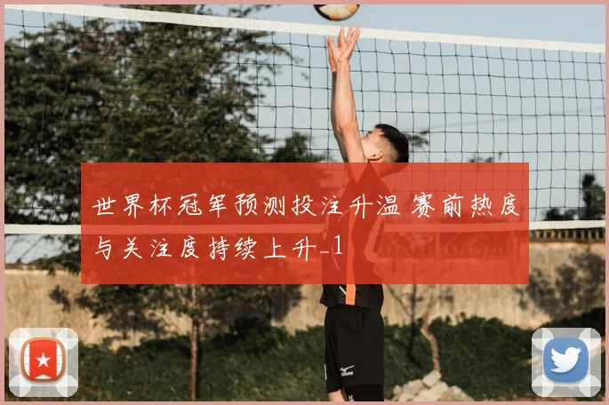 世界杯冠军预测投注升温 赛前热度与关注度持续上升_1