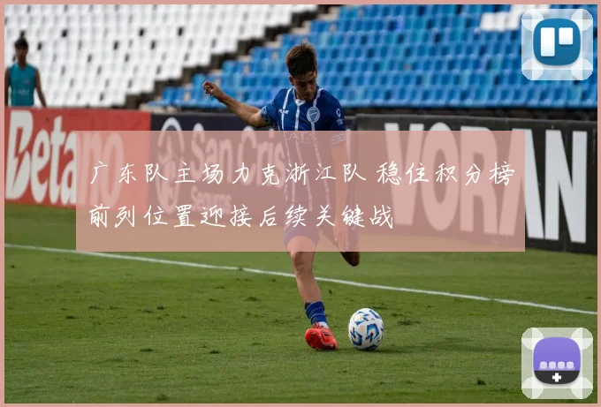 广东队主场力克浙江队 稳住积分榜前列位置迎接后续关键战