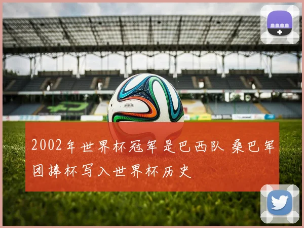 2002年世界杯冠军是巴西队 桑巴军团捧杯写入世界杯历史