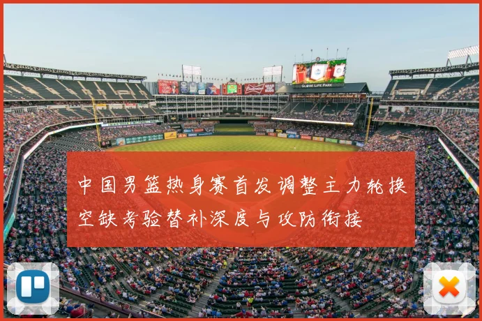 中国男篮热身赛首发调整主力轮换空缺考验替补深度与攻防衔接