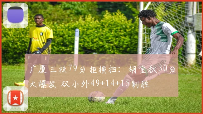 广厦三核79分拒横扫：胡金秋30分大爆发 双小外49+14+15制胜